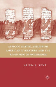 Title: African, Native, and Jewish American Literature and the Reshaping of Modernism, Author: A. Kent