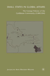 Title: Small States in Global Affairs: The Foreign Policies of the Caribbean Community (Caricom), Author: J. Braveboy-Wagner