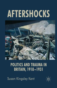 Title: Aftershocks: Politics and Trauma in Britain, 1918-1931, Author: Susan Kingsley Kent