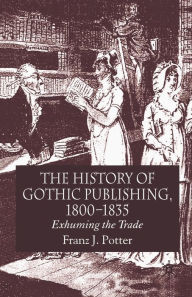 Title: The History of Gothic Publishing, 1800-1835: Exhuming the Trade, Author: F.  Potter