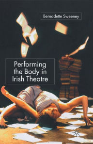 Title: Performing the Body in Irish Theatre, Author: B. Sweeney
