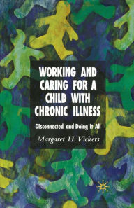 Title: Working and Caring for a Child with Chronic Illness: Disconnected and Doing It All, Author: M. Vickers