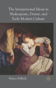 Title: The Interpersonal Idiom in Shakespeare, Donne, and Early Modern Culture, Author: N. Selleck