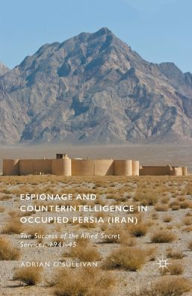 Title: Espionage and Counterintelligence in Occupied Persia (Iran): The Success of the Allied Secret Services, 1941-45, Author: Adrian O'Sullivan