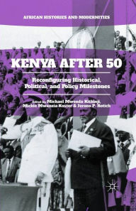 Title: Kenya After 50: Reconfiguring Historical, Political, and Policy Milestones, Author: Michael Mwenda Kithinji