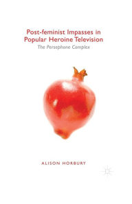 Title: Post-feminist Impasses in Popular Heroine Television: The Persephone Complex, Author: Alison Horbury