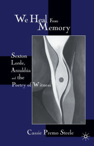 Title: We Heal from Memory: Sexton, Corde, Anzaldua, and the Poetry of Witness, Author: C. Steele
