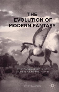 Title: The Evolution of Modern Fantasy: From Antiquarianism to the Ballantine Adult Fantasy Series, Author: Jamie Williamson