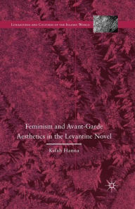 Title: Feminism and Avant-Garde Aesthetics in the Levantine Novel: Feminism, Nationalism, and the Arabic Novel, Author: K. Hanna