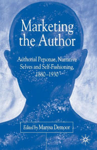 Title: Marketing the Author: Authorial Personae, Narrative Selves and Self-Fashioning, 1880-1930, Author: M. Demoor
