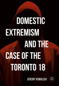 Title: Domestic Extremism and the Case of the Toronto 18, Author: Jeremy Kowalski