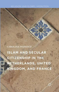 Title: Islam and Secular Citizenship in the Netherlands, United Kingdom, and France, Author: Carolina Ivanescu