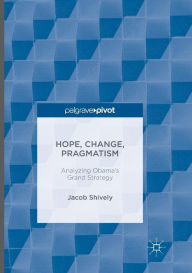 Title: Hope, Change, Pragmatism: Analyzing Obama's Grand Strategy, Author: Jacob Shively