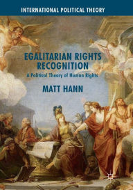 Title: Egalitarian Rights Recognition: A Political Theory of Human Rights, Author: Matt Hann
