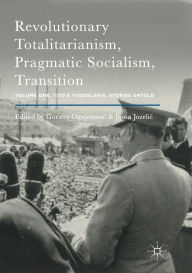 Title: Revolutionary Totalitarianism, Pragmatic Socialism, Transition: Volume One, Tito's Yugoslavia, Stories Untold, Author: Gorana Ognjenovic