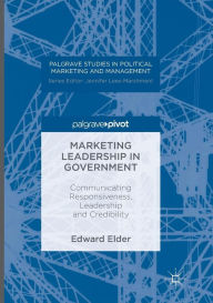 Title: Marketing Leadership in Government: Communicating Responsiveness, Leadership and Credibility, Author: Edward Elder