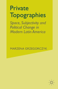 Title: Private Topographies: Space, Subjectivity and Political Change in Modern Latin America, Author: M. Grzegorczyk