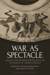 Title: War as Spectacle: Ancient and Modern Perspectives on the Display of Armed Conflict, Author: Anastasia Bakogianni