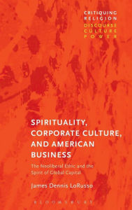 Title: Spirituality, Corporate Culture, and American Business: The Neoliberal Ethic and the Spirit of Global Capital, Author: James Dennis LoRusso
