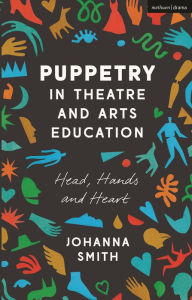 Title: Puppetry in Theatre and Arts Education: Head, Hands and Heart, Author: Johanna Smith
