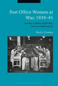 Title: Post Office Women at War, 1939-45: Gender, Conflict and Public Service Employment, Author: Mark J. Crowley