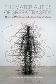 Title: The Materialities of Greek Tragedy: Objects and Affect in Aeschylus, Sophocles, and Euripides, Author: Mario Telò