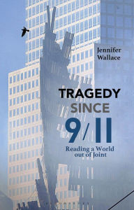 Title: Tragedy Since 9/11: Reading a World out of Joint, Author: Jennifer Wallace