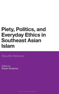 Title: Piety, Politics, and Everyday Ethics in Southeast Asian Islam: Beautiful Behavior, Author: Robert Rozehnal
