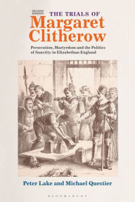 Title: The Trials of Margaret Clitherow: Persecution, Martyrdom and the Politics of Sanctity in Elizabethan England, Author: Peter Lake