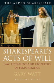 Title: Shakespeare's Acts of Will: Law, Testament and Properties of Performance, Author: Gary Watt