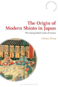 Title: The Origin of Modern Shinto in Japan: The Vanquished Gods of Izumo, Author: Yijiang Zhong