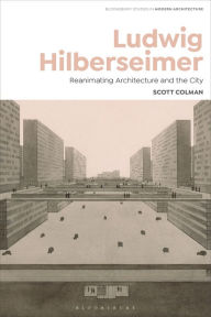 Title: Ludwig Hilberseimer: Reanimating Architecture and the City, Author: Scott Colman