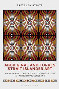 Title: Aboriginal and Torres Strait Islander Art: An Anthropology of Identity Production in Far North Queensland / Edition 1, Author: Gretchen M. Stolte