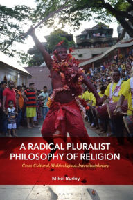 Title: A Radical Pluralist Philosophy of Religion: Cross-Cultural, Multireligious, Interdisciplinary, Author: Mikel Burley