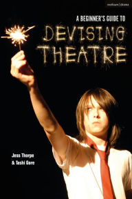 Title: A Beginner's Guide to Devising Theatre, Author: Jess Thorpe