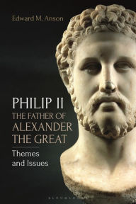 Title: Philip II, the Father of Alexander the Great: Themes and Issues, Author: Edward M. Anson