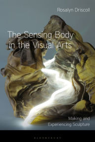 Title: The Sensing Body in the Visual Arts: Making and Experiencing Sculpture, Author: Rosalyn Driscoll
