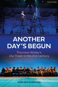 Title: Another Day's Begun: Thornton Wilder's Our Town in the 21st Century, Author: Howard Sherman