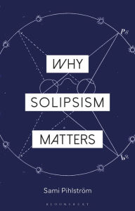 Title: Why Solipsism Matters, Author: Sami Pihlström