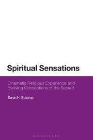 Title: Spiritual Sensations: Cinematic Religious Experience and Evolving Conceptions of the Sacred, Author: Sarah K. Balstrup