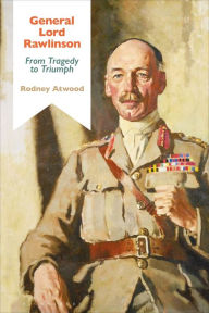 Title: General Lord Rawlinson: From Tragedy to Triumph, Author: Rodney Atwood