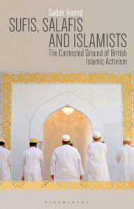Title: Sufis, Salafis and Islamists: The Contested Ground of British Islamic Activism, Author: Sadek Hamid