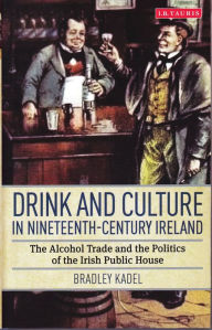 Title: Drink and Culture in Nineteenth-century Ireland: The Alcohol Trade and the Politics of the Irish Public House, Author: Bradley Kadel