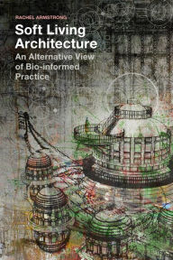 Title: Soft Living Architecture: An Alternative View of Bio-informed Practice, Author: Rachel Armstrong