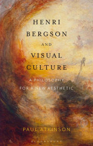 Title: Henri Bergson and Visual Culture: A Philosophy for a New Aesthetic, Author: Paul Atkinson