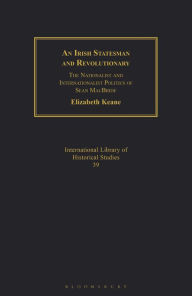 Title: An Irish Statesman and Revolutionary: The Nationalist and Internationalist Politics of Sean MacBride, Author: Elizabeth Keane