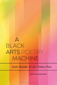 Title: A Black Arts Poetry Machine: Amiri Baraka and the Umbra Poets, Author: David Grundy