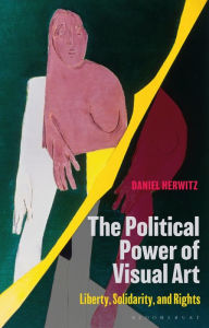 Title: The Political Power of Visual Art: Liberty, Solidarity, and Rights, Author: Daniel Herwitz