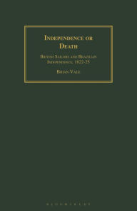 Title: Independence or Death: British Sailors and Brazilian Independence, 1822-25, Author: Brian Vale