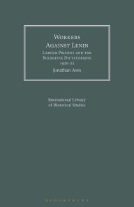 Title: Workers Against Lenin: Labour Protest and the Bolshevik Dictatorship, 1920-22, Author: Jonathan Aves
